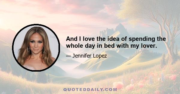 And I love the idea of spending the whole day in bed with my lover.