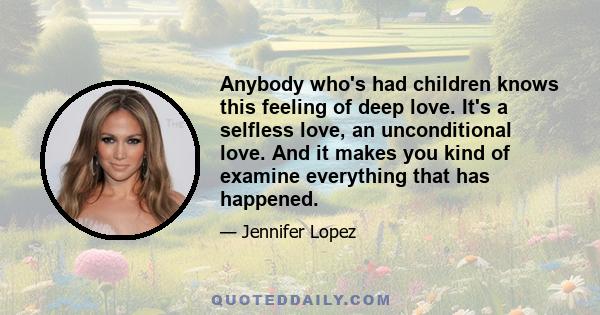 Anybody who's had children knows this feeling of deep love. It's a selfless love, an unconditional love. And it makes you kind of examine everything that has happened.