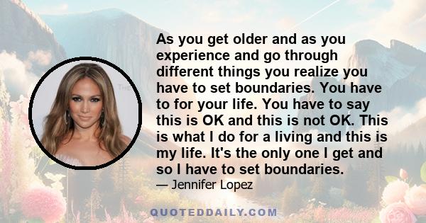 As you get older and as you experience and go through different things you realize you have to set boundaries. You have to for your life. You have to say this is OK and this is not OK. This is what I do for a living and 