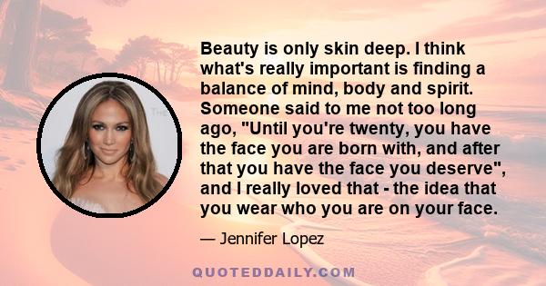 Beauty is only skin deep. I think what's really important is finding a balance of mind, body and spirit. Someone said to me not too long ago, Until you're twenty, you have the face you are born with, and after that you