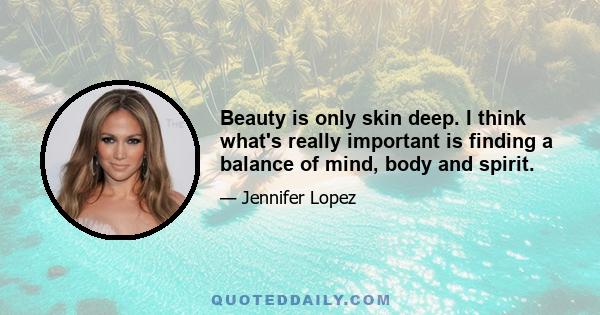 Beauty is only skin deep. I think what's really important is finding a balance of mind, body and spirit.