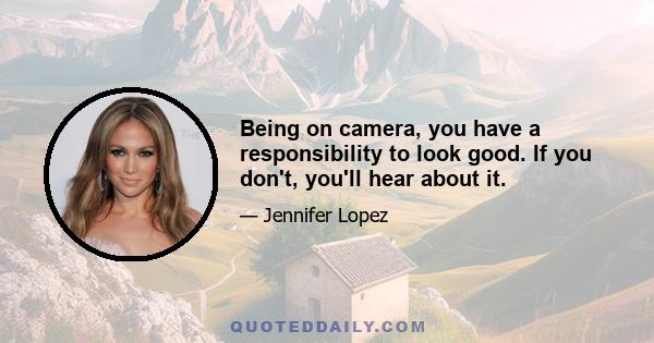 Being on camera, you have a responsibility to look good. If you don't, you'll hear about it.