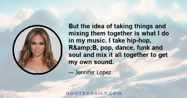 But the idea of taking things and mixing them together is what I do in my music. I take hip-hop, R&B, pop, dance, funk and soul and mix it all together to get my own sound.