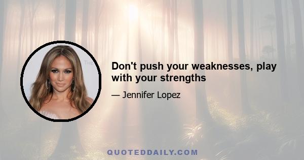 Don't push your weaknesses, play with your strengths