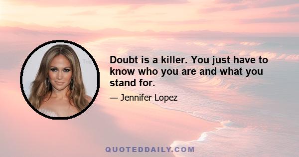 Doubt is a killer. You just have to know who you are and what you stand for.