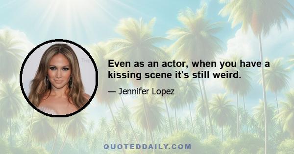 Even as an actor, when you have a kissing scene it's still weird.