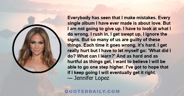 Everybody has seen that I make mistakes. Every single album I have ever made is about love. But I am not going to give up. I have to look at what I do wrong. I rush in, I get swept up, I ignore the signs. But so many of 