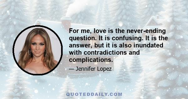 For me, love is the never-ending question. It is confusing. It is the answer, but it is also inundated with contradictions and complications.