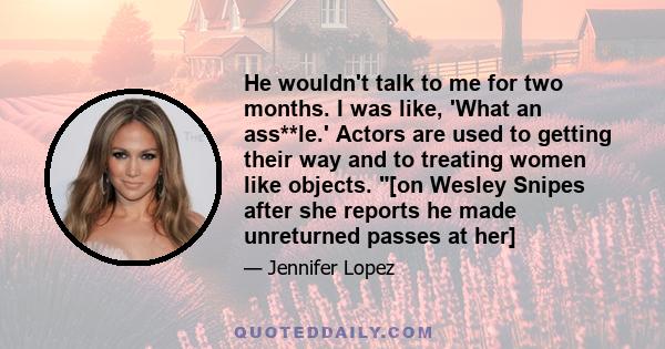 He wouldn't talk to me for two months. I was like, 'What an ass**le.' Actors are used to getting their way and to treating women like objects. [on Wesley Snipes after she reports he made unreturned passes at her]