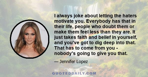 I always joke about letting the haters motivate you. Everybody has that in their life, people who doubt them or make them feel less than they are. It just takes faith and belief in yourself, and you've got to dig deep