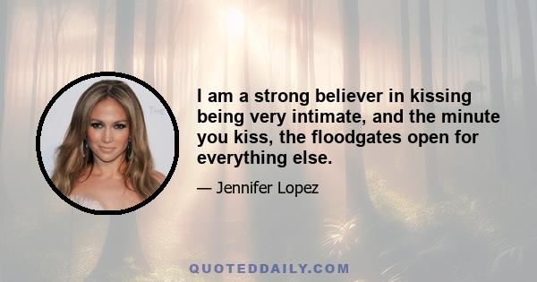 I am a strong believer in kissing being very intimate, and the minute you kiss, the floodgates open for everything else.