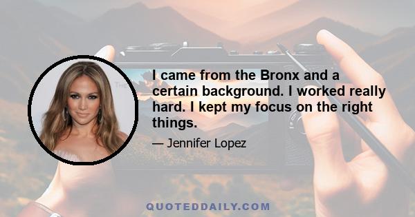 I came from the Bronx and a certain background. I worked really hard. I kept my focus on the right things.