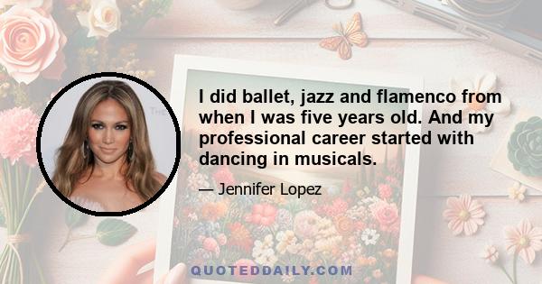 I did ballet, jazz and flamenco from when I was five years old. And my professional career started with dancing in musicals.