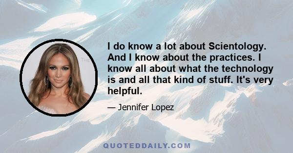 I do know a lot about Scientology. And I know about the practices. I know all about what the technology is and all that kind of stuff. It's very helpful.