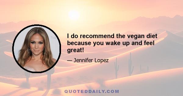 I do recommend the vegan diet because you wake up and feel great!