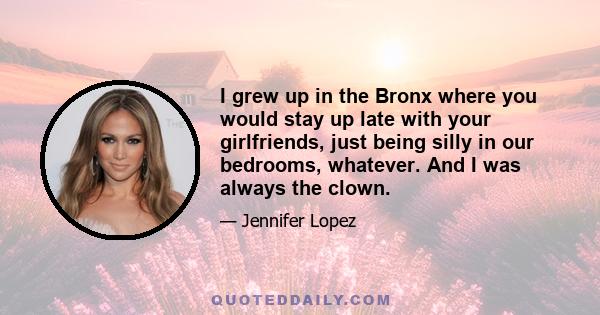 I grew up in the Bronx where you would stay up late with your girlfriends, just being silly in our bedrooms, whatever. And I was always the clown.