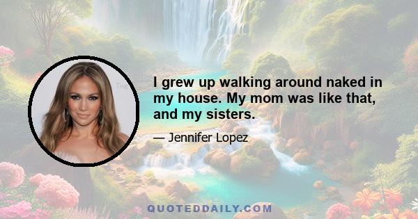 I grew up walking around naked in my house. My mom was like that, and my sisters.