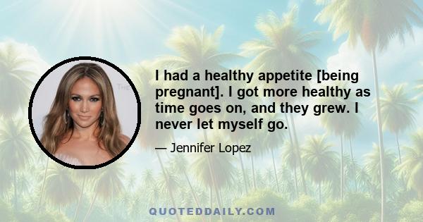 I had a healthy appetite [being pregnant]. I got more healthy as time goes on, and they grew. I never let myself go.