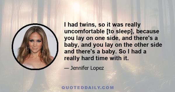 I had twins, so it was really uncomfortable [to sleep], because you lay on one side, and there's a baby, and you lay on the other side and there's a baby. So I had a really hard time with it.