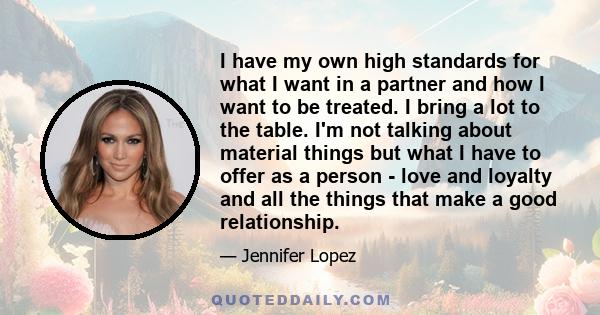 I have my own high standards for what I want in a partner and how I want to be treated. I bring a lot to the table. I'm not talking about material things but what I have to offer as a person - love and loyalty and all