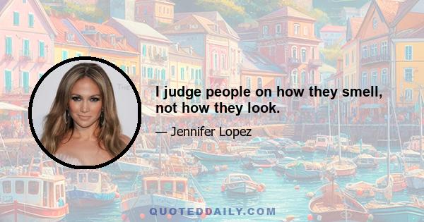 I judge people on how they smell, not how they look.