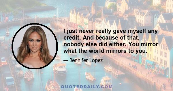 I just never really gave myself any credit. And because of that, nobody else did either. You mirror what the world mirrors to you.