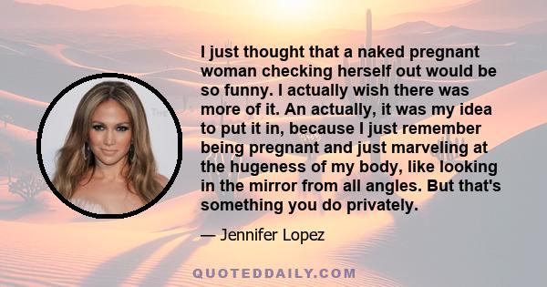 I just thought that a naked pregnant woman checking herself out would be so funny. I actually wish there was more of it. An actually, it was my idea to put it in, because I just remember being pregnant and just