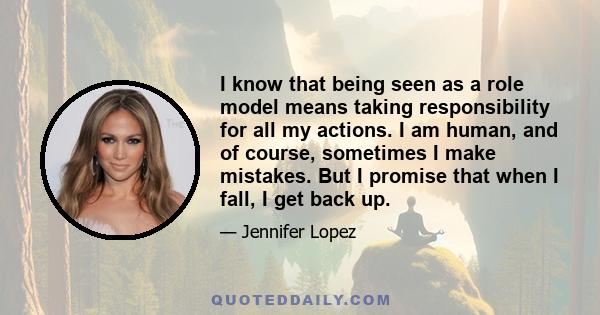 I know that being seen as a role model means taking responsibility for all my actions. I am human, and of course, sometimes I make mistakes. But I promise that when I fall, I get back up.