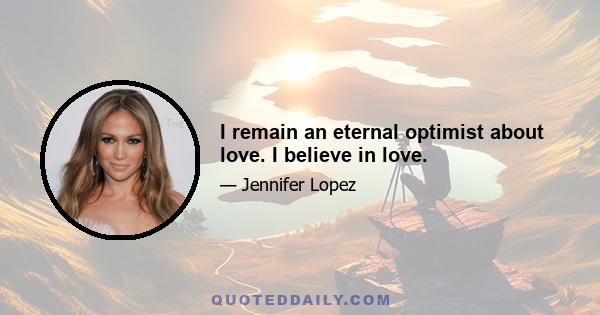 I remain an eternal optimist about love. I believe in love.