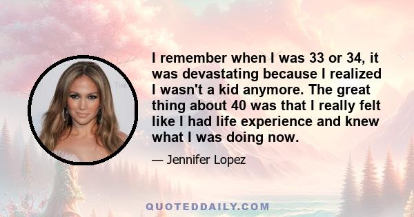 I remember when I was 33 or 34, it was devastating because I realized I wasn't a kid anymore. The great thing about 40 was that I really felt like I had life experience and knew what I was doing now.