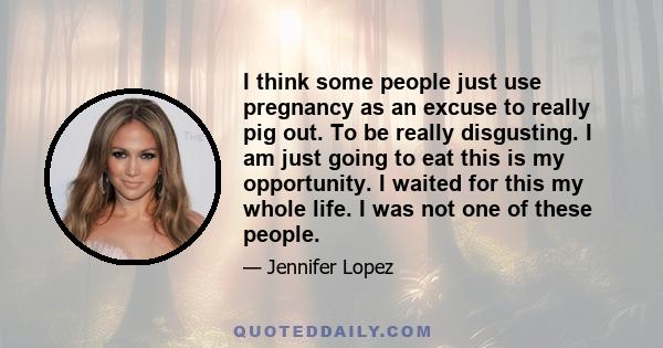 I think some people just use pregnancy as an excuse to really pig out. To be really disgusting. I am just going to eat this is my opportunity. I waited for this my whole life. I was not one of these people.