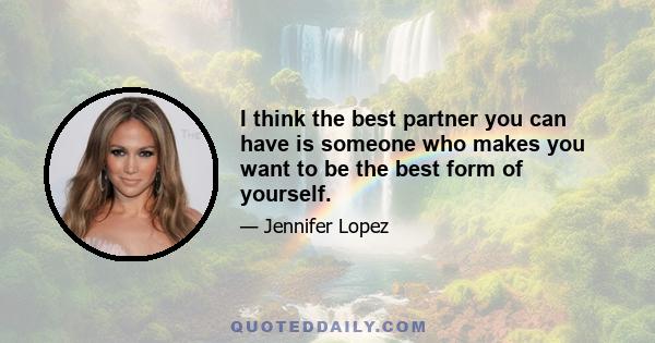 I think the best partner you can have is someone who makes you want to be the best form of yourself.