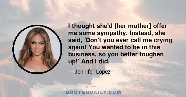 I thought she'd [her mother] offer me some sympathy. Instead, she said, 'Don't you ever call me crying again! You wanted to be in this business, so you better toughen up!' And I did.