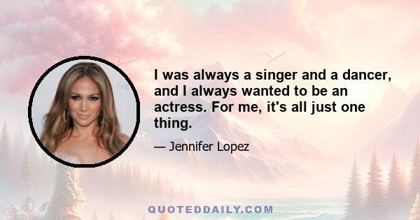 I was always a singer and a dancer, and I always wanted to be an actress. For me, it's all just one thing.