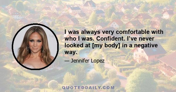 I was always very comfortable with who I was. Confident. I’ve never looked at [my body] in a negative way.