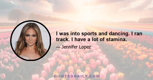 I was into sports and dancing. I ran track. I have a lot of stamina.