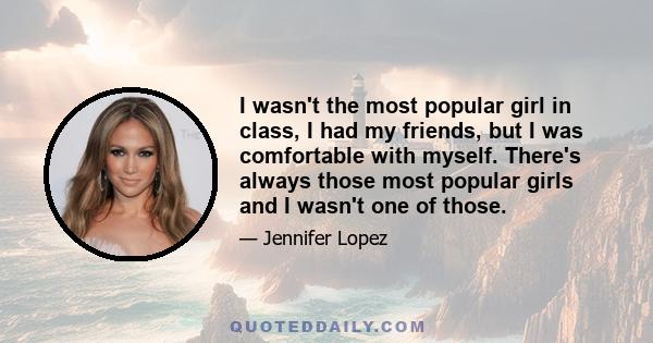 I wasn't the most popular girl in class, I had my friends, but I was comfortable with myself. There's always those most popular girls and I wasn't one of those.