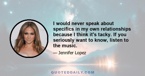 I would never speak about specifics in my own relationships because I think it's tacky. If you seriously want to know, listen to the music.