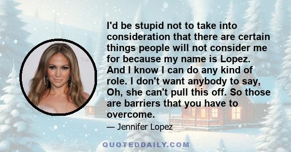 I'd be stupid not to take into consideration that there are certain things people will not consider me for because my name is Lopez. And I know I can do any kind of role. I don't want anybody to say, Oh, she can't pull