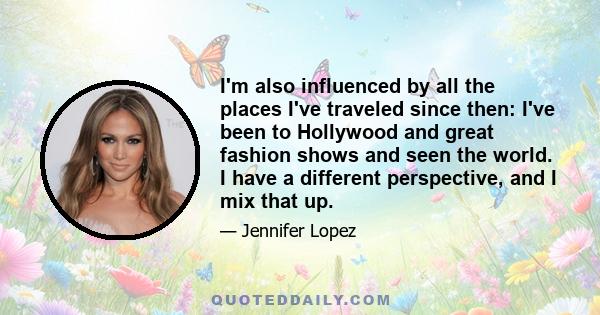 I'm also influenced by all the places I've traveled since then: I've been to Hollywood and great fashion shows and seen the world. I have a different perspective, and I mix that up.