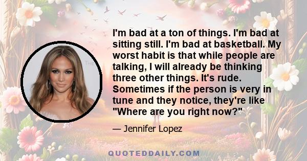 I'm bad at a ton of things. I'm bad at sitting still. I'm bad at basketball. My worst habit is that while people are talking, I will already be thinking three other things. It's rude. Sometimes if the person is very in