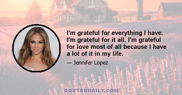 I'm grateful for everything I have. I'm grateful for it all. I'm grateful for love most of all because I have a lot of it in my life.