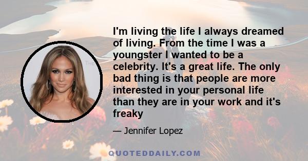 I'm living the life I always dreamed of living. From the time I was a youngster I wanted to be a celebrity. It's a great life. The only bad thing is that people are more interested in your personal life than they are in 