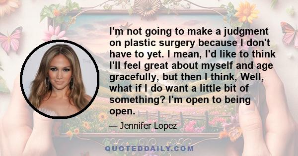 I'm not going to make a judgment on plastic surgery because I don't have to yet. I mean, I'd like to think I'll feel great about myself and age gracefully, but then I think, Well, what if I do want a little bit of