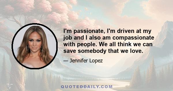 I'm passionate, I'm driven at my job and I also am compassionate with people. We all think we can save somebody that we love.