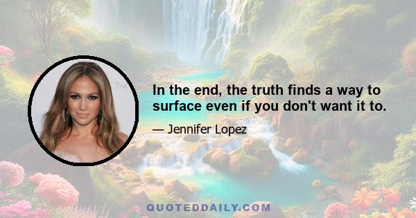 In the end, the truth finds a way to surface even if you don't want it to.