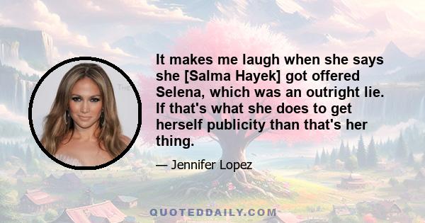 It makes me laugh when she says she [Salma Hayek] got offered Selena, which was an outright lie. If that's what she does to get herself publicity than that's her thing.