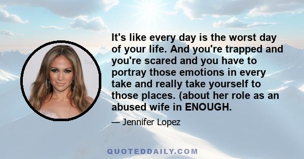 It's like every day is the worst day of your life. And you're trapped and you're scared and you have to portray those emotions in every take and really take yourself to those places. (about her role as an abused wife in 