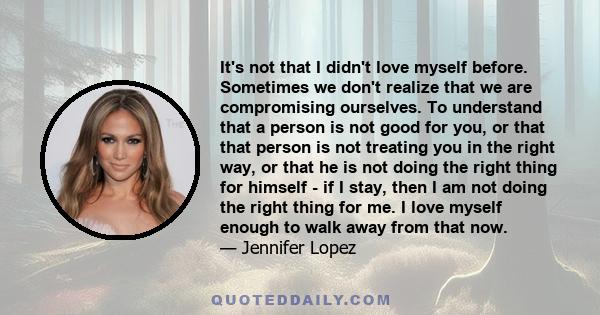 It's not that I didn't love myself before. Sometimes we don't realize that we are compromising ourselves. To understand that a person is not good for you, or that that person is not treating you in the right way, or