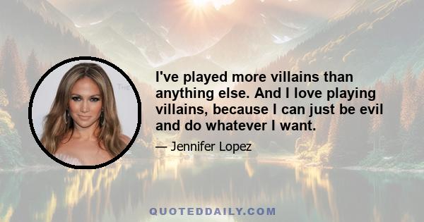 I've played more villains than anything else. And I love playing villains, because I can just be evil and do whatever I want.